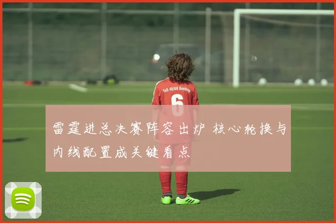 雷霆进总决赛阵容出炉 核心轮换与内线配置成关键看点