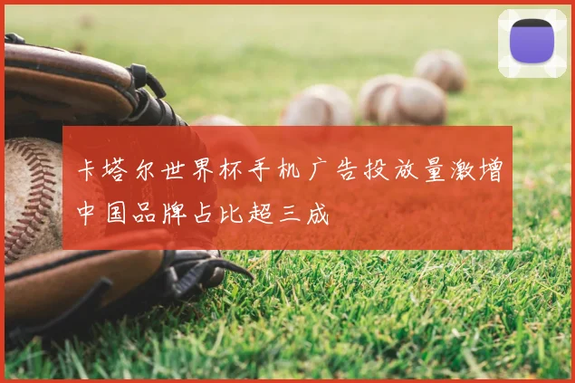 卡塔尔世界杯手机广告投放量激增中国品牌占比超三成