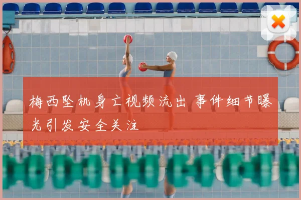 梅西坠机身亡视频流出 事件细节曝光引发安全关注