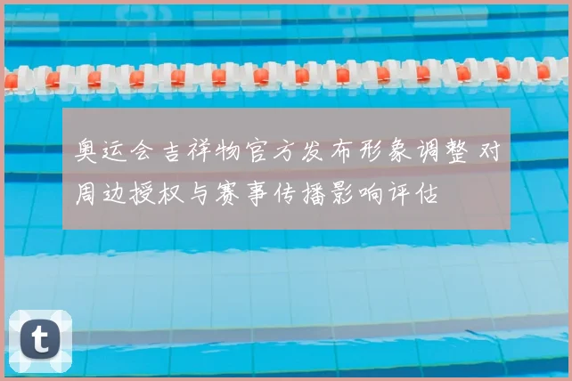 奥运会吉祥物官方发布形象调整 对周边授权与赛事传播影响评估