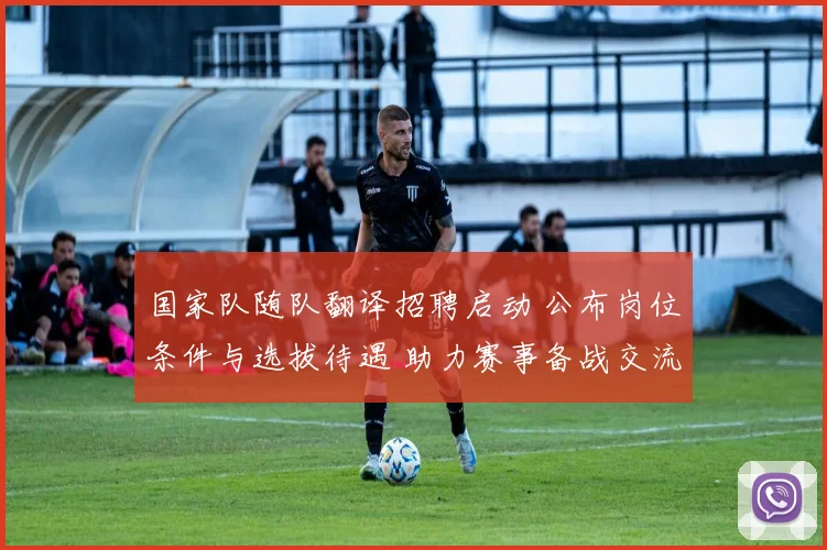 国家队随队翻译招聘启动 公布岗位条件与选拔待遇 助力赛事备战交流