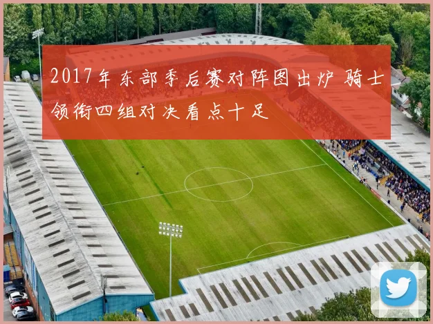 2017年东部季后赛对阵图出炉 骑士领衔四组对决看点十足