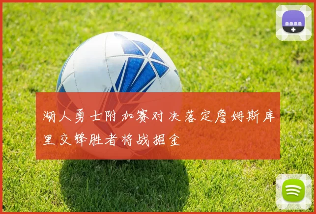 湖人勇士附加赛对决落定詹姆斯库里交锋胜者将战掘金