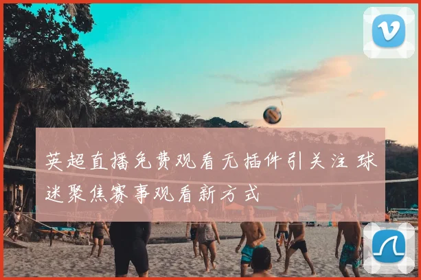 英超直播免费观看无插件引关注 球迷聚焦赛事观看新方式