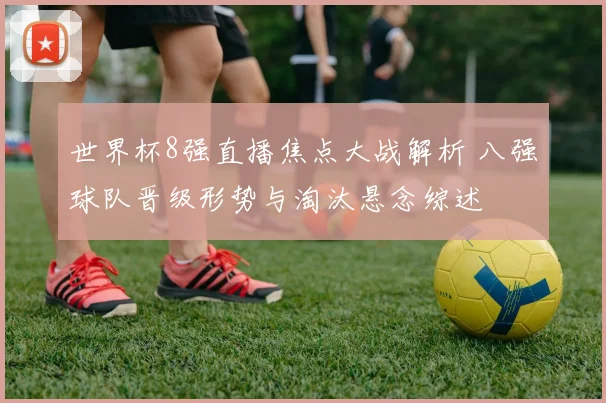 世界杯8强直播焦点大战解析 八强球队晋级形势与淘汰悬念综述