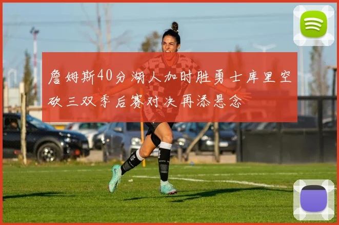 詹姆斯40分湖人加时胜勇士库里空砍三双季后赛对决再添悬念