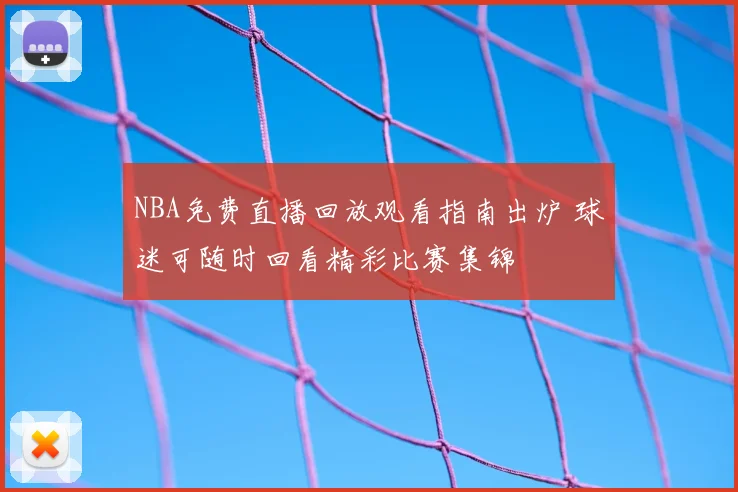 NBA免费直播回放观看指南出炉 球迷可随时回看精彩比赛集锦