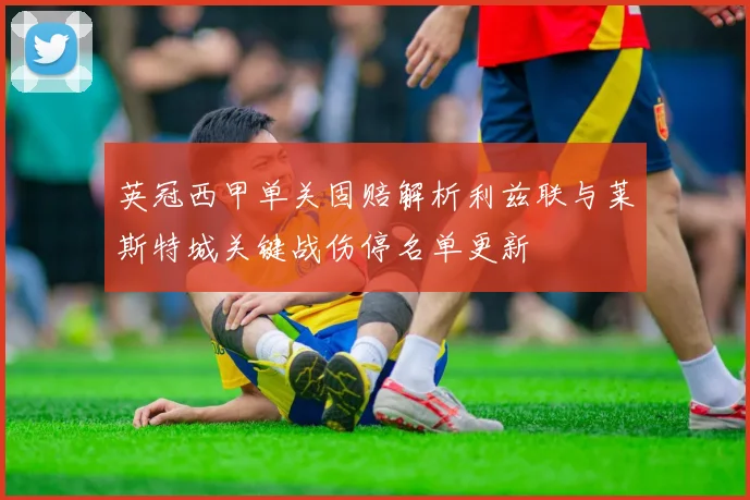 英冠西甲单关固赔解析利兹联与莱斯特城关键战伤停名单更新