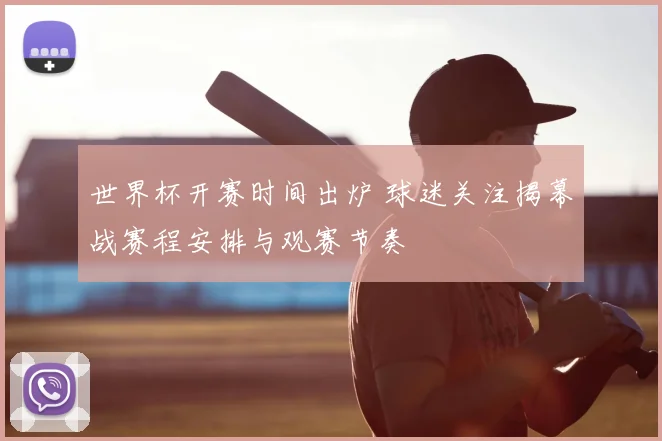 世界杯开赛时间出炉 球迷关注揭幕战赛程安排与观赛节奏