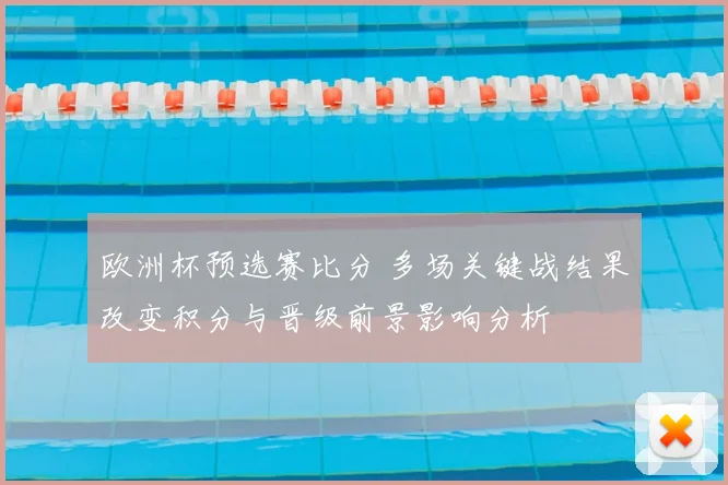 欧洲杯预选赛比分 多场关键战结果改变积分与晋级前景影响分析