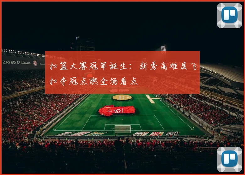 扣篮大赛冠军诞生：新秀高难度飞扣夺冠点燃全场看点