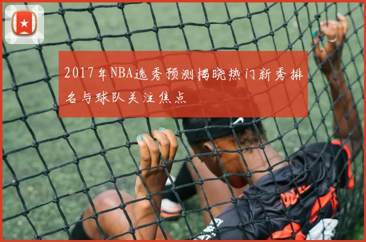 2017年NBA选秀预测揭晓热门新秀排名与球队关注焦点