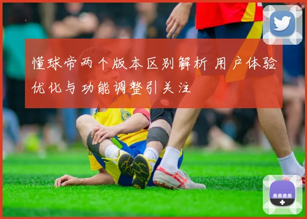 懂球帝两个版本区别解析 用户体验优化与功能调整引关注